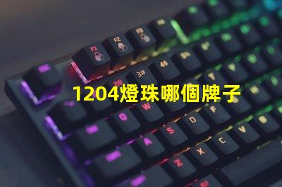 1204燈珠哪個牌子好 led燈珠哪個牌子好